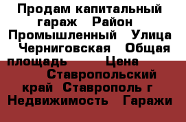 Продам капитальный гараж › Район ­ Промышленный › Улица ­ Черниговская › Общая площадь ­ 24 › Цена ­ 200 000 - Ставропольский край, Ставрополь г. Недвижимость » Гаражи   